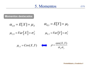 5. Momentos                                      (2/3)




Momentos destacados


  = E[ X ] µ X
  α1,0 =                      = E[Y ] µY
                              α 0,1 =

= Var [ X ] σ X
µ2, 0 = 2                     = Var [Y ] σ Y
                              µ0, 2 = 2


                                       cov( X , Y )
        µ1,1 = Cov( X , Y )       ρ=
                                         σ Xσ y




                                               Probabilidades y Estadística I
 