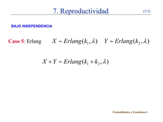 7. Reproductividad                                   (3/3)



 BAJO INDEPENDENCIA



Caso 5: Erlang       X ∼ Erlang (k1 , λ )   Y ∼ Erlang (k2 , λ )


                 X + Y ∼ Erlang (k1 + k2 , λ )




                                                 Probabilidades y Estadística I
 