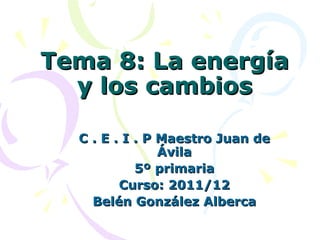Tema 8: La energía
  y los cambios

  C . E . I . P Maestro Juan de
                Ávila
            5º primaria
         Curso: 2011/12
    Belén González Alberca
 