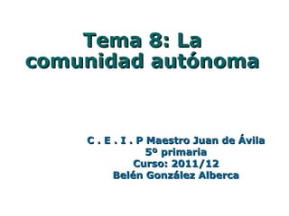 Tema 8: La
comunidad autónoma


    C . E . I . P Maestro Juan de Ávila
                  5º primaria
               Curso: 2011/12
          Belén González Alberca
 