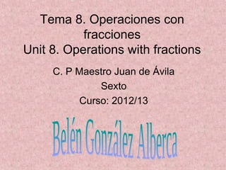 Tema 8. Operaciones con
           fracciones
Unit 8. Operations with fractions
     C. P Maestro Juan de Ávila
               Sexto
           Curso: 2012/13
 