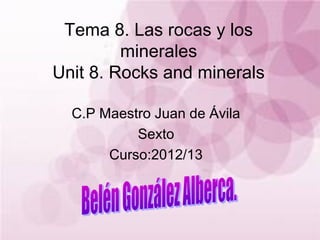 Tema 8. Las rocas y los
minerales
Unit 8. Rocks and minerals
C.P Maestro Juan de Ávila
Sexto
Curso:2012/13
 