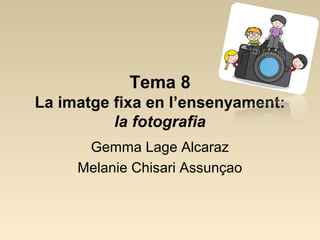 Tema 8
La imatge fixa en l’ensenyament:
la fotografia
Gemma Lage Alcaraz
Melanie Chisari Assunçao

 