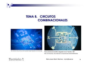 TEMA 8. CIRCUITOS
                                             COMBINACIONALES




http://www.tech-faq.com/wp-content/uploads/images/integrated-circuit-layout.jpg


                                                                                  IEEE 125 Aniversary: http://www.flickr.com/photos/ieee125/with/2809342254/




                                                                                      María Jesús Martín Martínez : mjmm@usal.es                               1
 