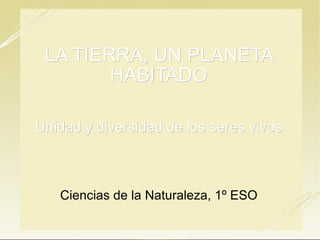 LA TIERRA, UN PLANETA HABITADO Unidad y diversidad de los seres vivos Ciencias de la Naturaleza, 1º ESO 