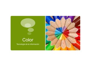 Color
Tecnología de la Información
 