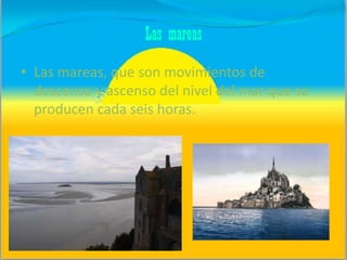Las mareas
• Las mareas, que son movimientos de
descenso y ascenso del nivel del mar que se
producen cada seis horas.

 