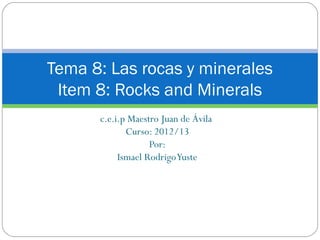 Tema 8: Las rocas y minerales
 Item 8: Rocks and Minerals
      c.e.i.p Maestro Juan de Ávila
             Curso: 2012/13
                   Por:
           Ismael Rodrigo Yuste
 
