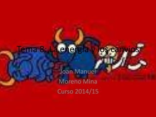 Tema 8: La energía y los canvios
Joan Manuel
Moreno Mina
Curso 2014/15

 