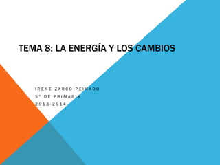 TEMA 8: LA ENERGÍA Y LOS CAMBIOS

IRENE ZARCO PEINADO
5º DE PRIMARIA
2013-2014

 
