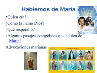 ¿Quién era?
¿Cómo la llamó Dios?
¿Qué respondió?
¿Algunos pasajes evangélicos que hablen de
María?
Advocaciones marianas