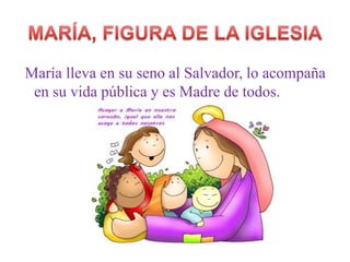 María lleva en su seno al Salvador, lo acompaña
en su vida pública y es Madre de todos.