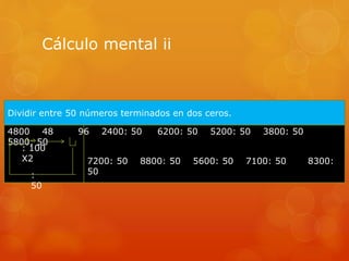 Cálculo mental ii
4800 48 96 2400: 50 6200: 50 5200: 50 3800: 50
5800: 50
Dividir entre 50 números terminados en dos ceros.
: 100
X2 7200: 50 8800: 50 5600: 50 7100: 50 8300:
50:
50
 