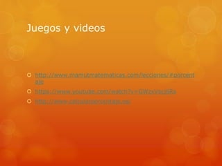 Juegos y videos
 http://www.mamutmatematicas.com/lecciones/#porcent
aje
 https://www.youtube.com/watch?v=GWzxVscj6Rs
 http://www.calcularporcentaje.es/
 