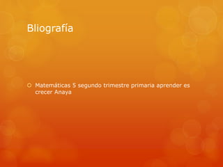 Bliografía
 Matemáticas 5 segundo trimestre primaria aprender es
crecer Anaya
 
