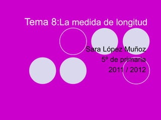 Tema 8:La medida de longitud

             Sara López Muñoz
                 5º de primaria
                   2011 / 2012
 