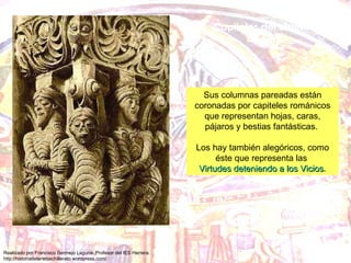 Capiteles del claustro de Silos Sus columnas pareadas están coronadas por capiteles románicos que representan hojas, caras, pájaros y bestias fantásticas.  Los hay también alegóricos, como éste que representa las  Virtudes deteniendo a los Vicios . 