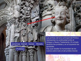 Profetas Jeremías  Daniel  Isaías  Moisés. Las jambas del arco principal del Pórtico representan la continuidad entre el Antiguo y Nuevo Testamento. En el lado derecho los profetas y en el izquierdo los apóstoles. Hay que resaltar la humanidad de los rostros sobre todo el del profeta Daniel. 