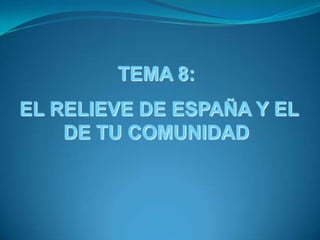 TEMA 8:
EL RELIEVE DE ESPAÑA Y EL
    DE TU COMUNIDAD
 