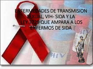 ENFERMEDADES DE TRANSMISION
SEXUAL, VIH- SIDA Y LA
LEY 3729 QUE AMPARA A LOS
ENFERMOS DE SIDA
 