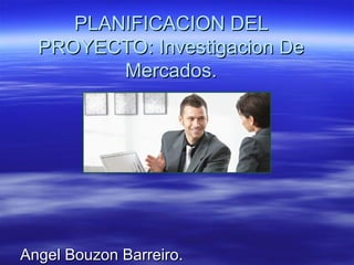 PLANIFICACION DEL
  PROYECTO: Investigacion De
         Mercados.




Angel Bouzon Barreiro.
 