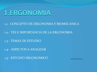 1.ERGONOMIA1.1-  CONCEPTO DE ERGONOMIA Y BIOMECANICA1.2-  TES E IMPORTANCIA DE LA ERGONOMIA1.3-  TEMAS DE ESTUDIO1.4-  ASPECTOS A ANALIZAR1.5-  ESTUDIO ERGONOMICO