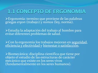1.1 CONCEPTO DE ERGONOMIAErgonomía: termino que proviene de las palabras griegas ergon (trabajo) y nomos (ley, norma).