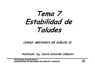 Tema 7
Estabilidad de
Taludes
CURSO: MECANICA DE SUELOS II
PROFESOR: Ing. OSCAR DONAYRE CÓRDOVA
UNIVERSIDAD RICARDO PALMA
LABORATORIO DE MECANICA DE SUELOS Y ASFALTO
 