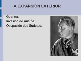 A EXPANSIÓN EXTERIOR

Goering.
Invasión de Austria.
Ocupación dos Sudetes.
 