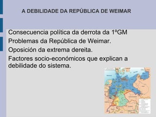 A DEBILIDADE DA REPÚBLICA DE WEIMAR



Consecuencia política da derrota da 1ºGM
Problemas da República de Weimar.
Oposición da extrema dereita.
Factores socio-económicos que explican a
debilidade do sistema.
 