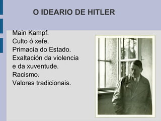O IDEARIO DE HITLER

Main Kampf.
Culto ó xefe.
Primacía do Estado.
Exaltación da violencia
e da xuventude.
Racismo.
Valores tradicionais.
 