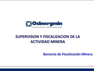 SUPERVISION Y FISCALIZACION DE LA
ACTIVIDAD MINERA
Gerencia de Fiscalización Minera
 