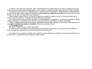 En relación a las menciones honoríficas, serán cumplimentadas por la Jefatura Superior de Policía, Comisaría Provincial o 
Comandancia de la Guardia Civil correspondiente, o por los órganos o unidades centrales respectivos que las hayan concedido. 
En el caso de prestar servicios, simultáneamente, en varias empresas de seguridad, la cartilla deberá ser cumplimentada en 
los apartados de altas y bajas y sellada por todas ellas, y permanecerá en custodia en la empresa cuyo contrato sea de mayor 
jornada o, en su caso, en la que tenga mayor antigüedad. 
Cuando finalice la relación laboral, la empresa de seguridad entregará la cartilla a su titular, permaneciendo ésta bajo su 
custodia hasta el momento de su entrega a la nueva empresa que le contrate. 
En el supuesto de guardas particulares del campo y sus especialidades, no integrados en empresas de seguridad, la referida 
cartilla permanecerá en su poder durante la relación contractual con las personas físicas o jurídicas contratantes. 
Todas las cartillas profesionales del personal de seguridad privada que estén integrados en empresas de seguridad deberán 
estar bajo la custodia de la empresa contratante mientras dure la relación laboral. 
6.11.5. Cartillas de tiro. 
Artículo 16. Cartilla de tiro.(de la Orden Int/318/2011) 
La cartilla de tiro se acomodará a las características que se determinen y al modelo que se apruebe por la Secretaría de 
Estado de Seguridad, a propuesta de la Dirección General de la la Guardia Civil. 
. 
La cartilla de tiro se entregará a su titular, con la licencia de armas, debiendo ser entregada en la Empresa donde preste sus 
servicios para su custodia mientras esté vigente la relación laboral. 
