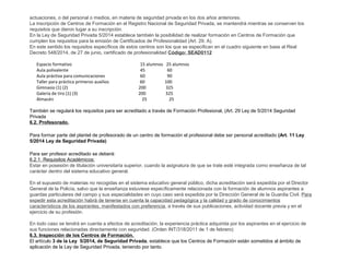 actuaciones, o del personal o medios, en materia de seguridad privada en los dos años anteriores. 
La inscripción de Centros de Formación en el Registro Nacional de Seguridad Privada, se mantendrá mientras se conserven los 
requisitos que dieron lugar a su inscripción. 
En la Ley de Seguridad Privada 5/2014 establece también la posibilidad de realizar formación en Centros de Formación que 
cumplen los requisitos para la emisión de Certificados de Profesionalidad (Art. 29. A). 
En este sentido los requisitos específicos de estos centros son los que se especifican en el cuadro siguiente en base al Real 
Decreto 548/2014, de 27 de junio, certificado de profesionalidad Código: SEAD0112 
Espacio formativo 15 alumnos 25 alumnos 
Aula polivalente 45 60 
Aula práctiva para comunicaciones 60 90 
Taller para práctica primeros auxilios 60 100 
Gimnasio (1) (2) 200 325 
Galería de tiro (1) (3) 200 325 
Almacén 25 25 
También se regulará los requisitos para ser acreditado a través de Formación Profesional, (Art. 29 Ley de 5/2014 Seguridad 
Privada 
6.2. Profesorado. 
Para formar parte del plantel de profesorado de un centro de formación el profesional debe ser personal acreditado (Art. 11 Ley 
5/2014 Ley de Seguridad Privada) 
Para ser profesor acreditado se deberá: 
6.2.1. Requisitos Académicos: 
Estar en posesión de titulación universitaria superior, cuando la asignatura de que se trate esté integrada como enseñanza de tal 
carácter dentro del sistema educativo general. 
En el supuesto de materias no recogidas en el sistema educativo general público, dicha acreditación será expedida por el Director 
General de la Policía, salvo que la enseñanza estuviese específicamente relacionada con la formación de alumnos aspirantes a 
guardas particulares del campo y sus especialidades en cuyo caso será expedida por la Dirección General de la Guardia Civil. Para 
expedir esta acreditación habrá de tenerse en cuenta la capacidad pedagógica y la calidad y grado de conocimientos 
característicos de los aspirantes, manifestados con preferencia, a través de sus publicaciones, actividad docente previa y en el 
ejercicio de su profesión. 
En todo caso se tendrá en cuenta a efectos de acreditación, la experiencia práctica adquirida por los aspirantes en el ejercicio de 
sus funciones relacionadas directamente con seguridad. (Orden INT/318/2011 de 1 de febrero) 
6.3. Inspección de los Centros de Formación. 
El artículo 3 de la Ley 5/2014, de Seguridad Privada, establece que los Centros de Formación están sometidos al ámbito de 
aplicación de la Ley de Seguridad Privada, teniendo por tanto. 
 