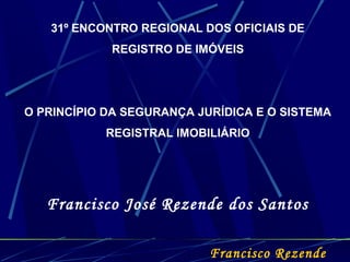 31º ENCONTRO REGIONAL DOS OFICIAIS DE
REGISTRO DE IMÓVEIS
O PRINCÍPIO DA SEGURANÇA JURÍDICA E O SISTEMA
REGISTRAL IMOBILIÁRIO
Francisco José Rezende dos Santos
Francisco Rezende
 