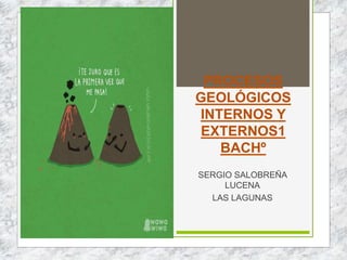 PROCESOS
GEOLÓGICOS
INTERNOS Y
EXTERNOS1
BACHº
SERGIO SALOBREÑA
LUCENA
LAS LAGUNAS
 