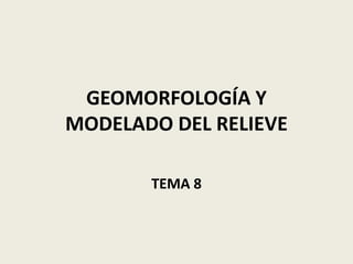 GEOMORFOLOGÍA Y
MODELADO DEL RELIEVE
TEMA 8

 