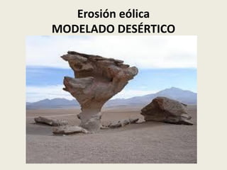Erosión eólica
MODELADO DESÉRTICO

 