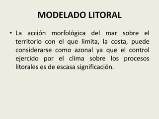 MODELADO LITORAL
• La acción morfológica del mar sobre el
territorio con el que limita, la costa, puede
considerarse como azonal ya que el control
ejercido por el clima sobre los procesos
litorales es de escasa significación.

 