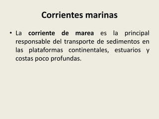 Corrientes marinas
• La corriente de marea es la principal
responsable del transporte de sedimentos en
las plataformas continentales, estuarios y
costas poco profundas.

 