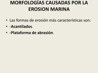 MORFOLOGÍAS CAUSADAS POR LA
EROSION MARINA
• Las formas de erosión más características son:
• -Acantilados.
• -Plataforma de abrasión.

 