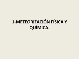 1-METEORIZACIÓN FÍSICA Y
QUÍMICA.

 