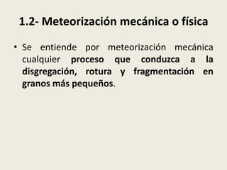 1.2- Meteorización mecánica o física
• Se entiende por meteorización mecánica
cualquier proceso que conduzca a la
disgregación, rotura y fragmentación en
granos más pequeños.

 