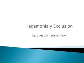 Hegemonía y Exclusión
La cuestión social hoy
 