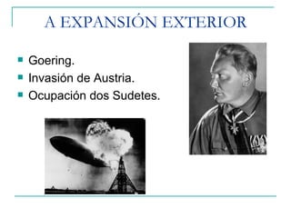 A EXPANSIÓN EXTERIOR

   Goering.
   Invasión de Austria.
   Ocupación dos Sudetes.
 