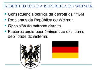 A DEBILIDADE DA REPÚBLICA DE WEIMAR
   Consecuencia política da derrota da 1ºGM
   Problemas da República de Weimar.
   Oposición da extrema dereita.
   Factores socio-económicos que explican a
    debilidade do sistema.
 