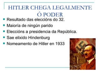 HITLER CHEGA LEGALMENTE
             Ó PODER
   Resultado das eleccións do 32.
   Maioría de ningún parido
   Eleccións a presidencia da República.
   Sae elixido Hindenburg
   Nomeamento de Hitler en 1933
 