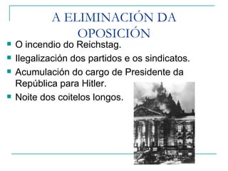 A ELIMINACIÓN DA
                OPOSICIÓN
   O incendio do Reichstag.
   Ilegalización dos partidos e os sindicatos.
   Acumulación do cargo de Presidente da
    República para Hitler.
   Noite dos coitelos longos.
 