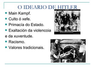 O IDEARIO DE HITLER
 Main Kampf.
 Culto ó xefe.

 Primacía do Estado.

 Exaltación da violencoia

e da xuventude.
 Racismo.

 Valores tradicionais.
 