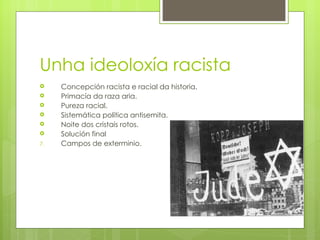 Unha ideoloxía racista
    Concepción racista e racial da historia.
    Primacía da raza aria.
    Pureza racial.
    Sistemática política antisemita.
    Noite dos cristais rotos.
    Solución final
7.   Campos de exterminio.
 